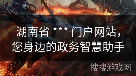 湖南省 *** 门户网站,您身边的政务智慧助手 湖南省 *** 门户网站,您身边的政务智慧助手