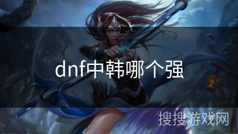dnf中韩哪个强 dnf中韩哪个强