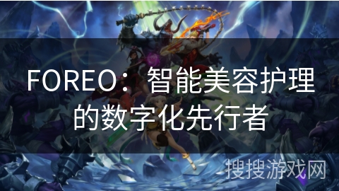 FOREO:智能美容护理的数字化先行者 FOREO:智能美容护理的数字化先行者