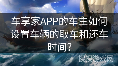 车享家APP的车主如何设置车辆的取车和还车时间? 车享家APP的车主如何设置车辆的取车和还车时间?