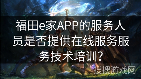 福田e家APP的服务人员是否提供在线服务服务技术培训？