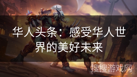 华人头条:感受华人世界的美好未来 华人头条:感受华人世界的美好未来