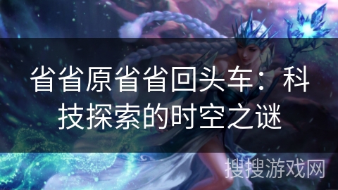 省省原省省回头车:科技探索的时空之谜 省省原省省回头车:科技探索的时空之谜