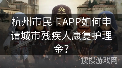 杭州市民卡APP如何申请城市残疾人康复护理金? 杭州市民卡APP如何申请城市残疾人康复护理金?