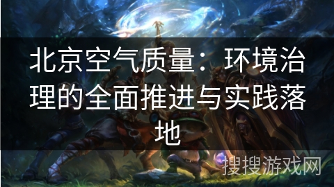 北京空气质量：环境治理的全面推进与实践落地
