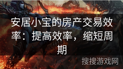 安居小宝的房产交易效率:提高效率,缩短周期 安居小宝的房产交易效率:提高效率,缩短周期
