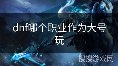 dnf哪个职业作为大号玩
