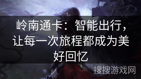 岭南通卡:智能出行,让每一次旅程都成为美好回忆 岭南通卡:智能出行,让每一次旅程都成为美好回忆