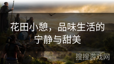 花田小憩,品味生活的宁静与甜美 花田小憩,品味生活的宁静与甜美