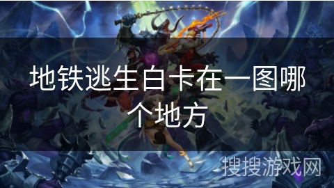地铁逃生白卡在一图哪个地方 地铁逃生白卡在一图哪个地方