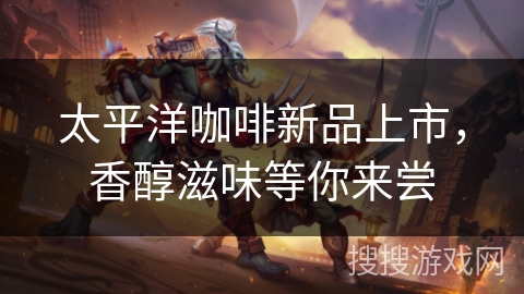 太平洋咖啡新品上市，香醇滋味等你来尝