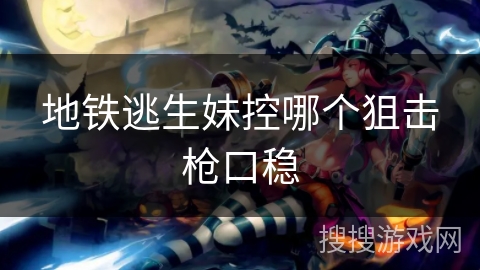 地铁逃生妹控哪个狙击枪口稳 地铁逃生妹控哪个狙击枪口稳