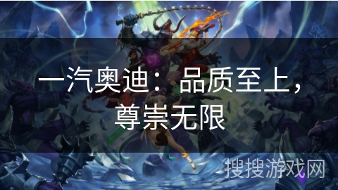 一汽奥迪:品质至上,尊崇无限 一汽奥迪:品质至上,尊崇无限