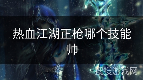 热血江湖正枪哪个技能帅 热血江湖正枪哪个技能帅