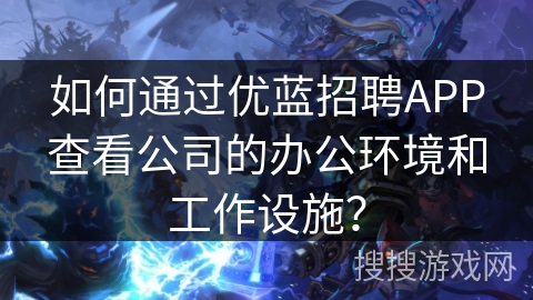 如何通过优蓝招聘APP查看公司的办公环境和工作设施？