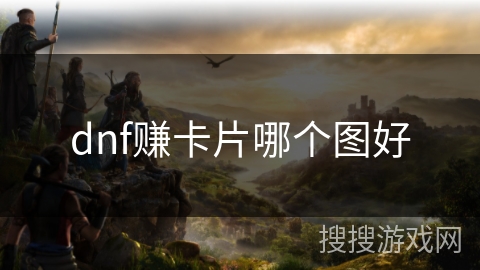 dnf赚卡片哪个图好 dnf赚卡片哪个图好
