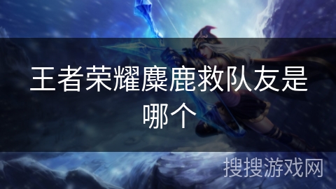 王者荣耀麋鹿救队友是哪个