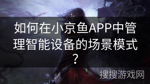 如何在小京鱼APP中管理智能设备的场景模式？