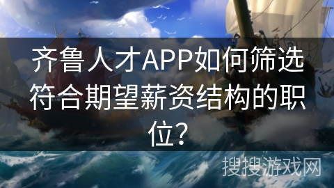 齐鲁人才APP如何筛选符合期望薪资结构的职位？