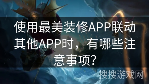 使用最美装修APP联动其他APP时，有哪些注意事项？