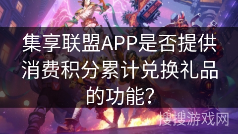 集享联盟APP是否提供消费积分累计兑换礼品的功能？