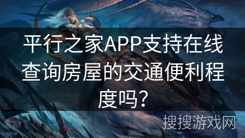 平行之家APP支持在线查询房屋的交通便利程度吗？