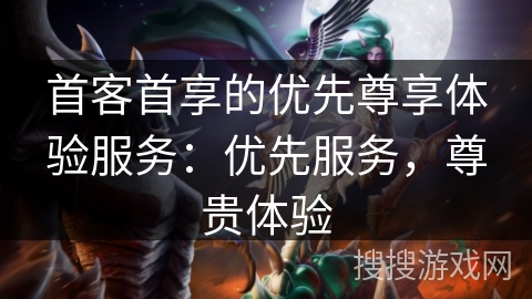 首客首享的优先尊享体验服务：优先服务，尊贵体验