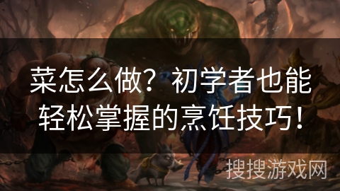 菜怎么做？初学者也能轻松掌握的烹饪技巧！