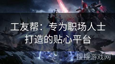 工友帮：专为职场人士打造的贴心平台