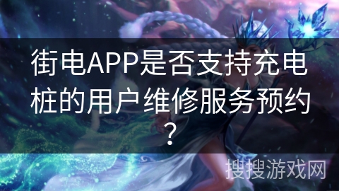 街电APP是否支持充电桩的用户维修服务预约？