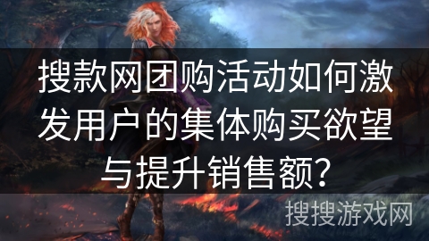 搜款网团购活动如何激发用户的集体购买欲望与提升销售额？
