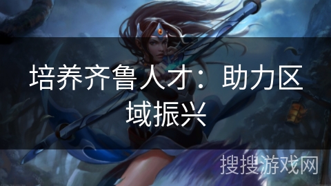 培养齐鲁人才：助力区域振兴