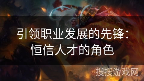 引领职业发展的先锋：恒信人才的角色