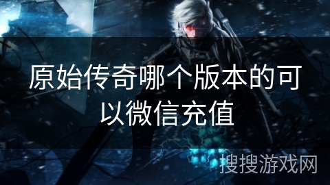 原始传奇哪个版本的可以微信充值