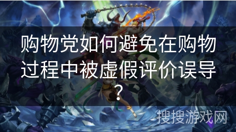 购物党如何避免在购物过程中被虚假评价误导？