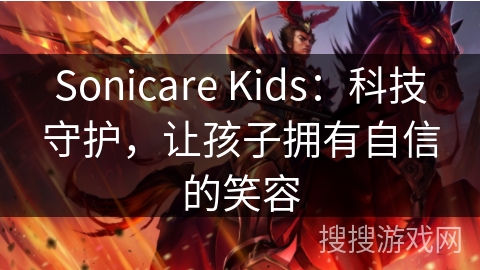 Sonicare Kids：科技守护，让孩子拥有自信的笑容