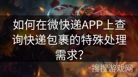 如何在微快递APP上查询快递包裹的特殊处理需求？
