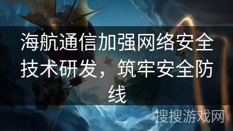 海航通信加强网络安全技术研发，筑牢安全防线