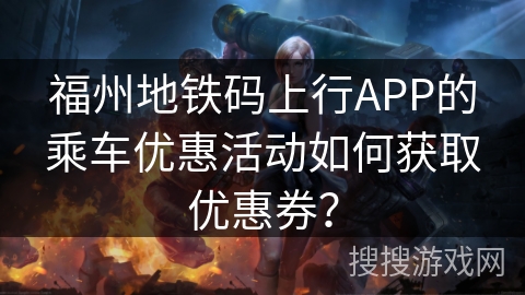 福州地铁码上行APP的乘车优惠活动如何获取优惠券？