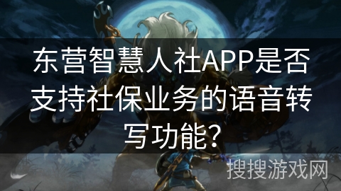 东营智慧人社APP是否支持社保业务的语音转写功能？