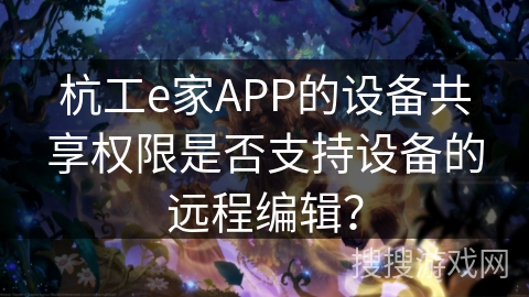 杭工e家APP的设备共享权限是否支持设备的远程编辑？