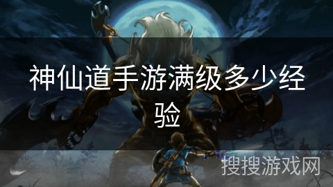 神仙道手游满级多少经验