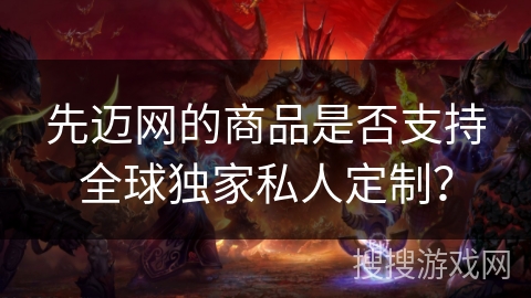 先迈网的商品是否支持全球独家私人定制？