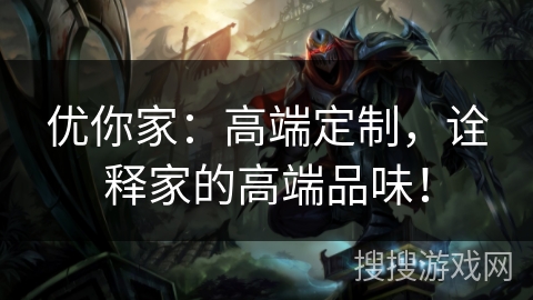 优你家：高端定制，诠释家的高端品味！