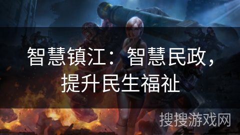 智慧镇江:智慧民政,提升民生福祉 智慧镇江:智慧民政,提升民生福祉