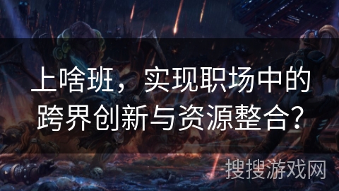 上啥班，实现职场中的跨界创新与资源整合？