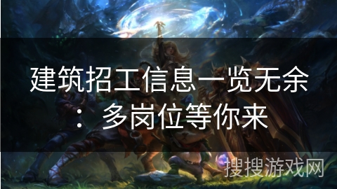 建筑招工信息一览无余：多岗位等你来
