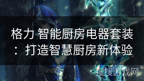 格力 智能厨房电器套装:打造智慧厨房新体验 格力 智能厨房电器套装:打造智慧厨房新体验