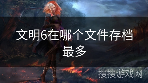 文明6在哪个文件存档最多 文明6在哪个文件存档最多