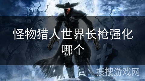 怪物猎人世界长枪强化哪个